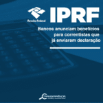 IRPF: Bancos anunciam benefícios para correntistas que já enviaram declaração