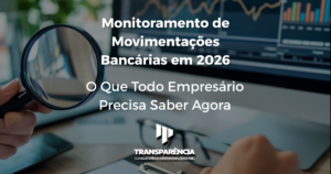 Monitoramento de Movimentações Bancárias em 2026: O Que Todo Empresário Precisa Saber Agora
