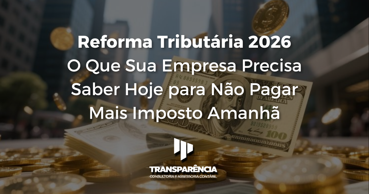 Reforma Tributária 2026 O Que Sua Empresa Precisa Saber Hoje para Não Pagar Mais Imposto Amanhã